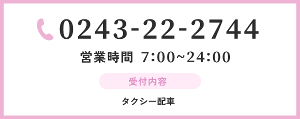 0243-22-2744 営業時間 7:00~24:00 受付内容  タクシー配車